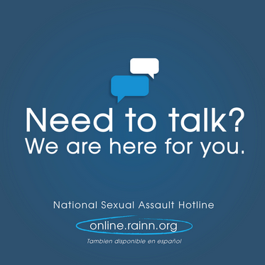 Need to talk? We are here for you. National sexual assault hotline. online.rainn.org. 